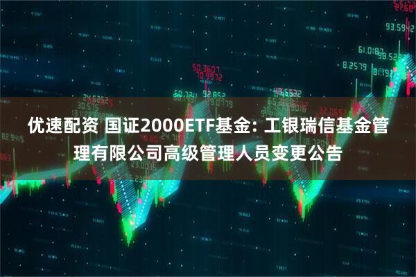 优速配资 国证2000ETF基金: 工银瑞信基金管理有限公司高级管理人员变更公告