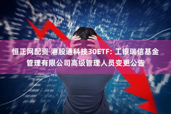 恒正网配资 港股通科技30ETF: 工银瑞信基金管理有限公司高级管理人员变更公告