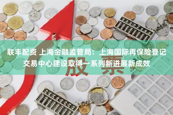 联丰配资 上海金融监管局：上海国际再保险登记交易中心建设取得一系列新进展新成效