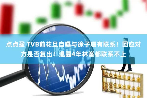 点点盈 TVB前花旦自曝与徐子珊有联系！回应对方是否复出！退圈4年林峯都联系不上