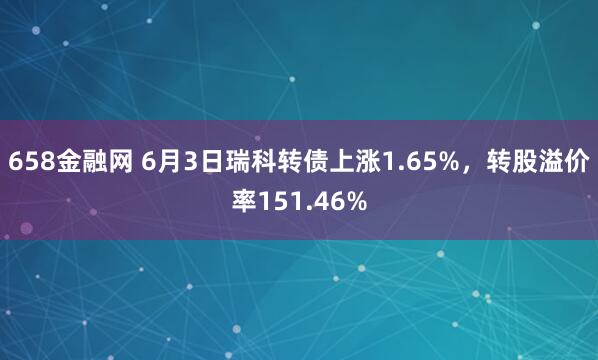 658金融网 6月3日瑞科转债上涨1.65%，转股溢价率151.46%