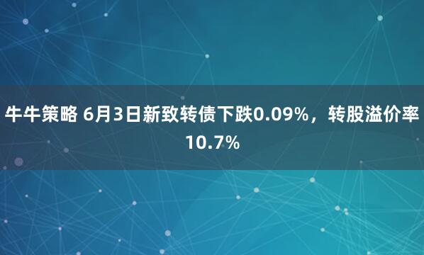 牛牛策略 6月3日新致转债下跌0.09%，转股溢价率10.7%