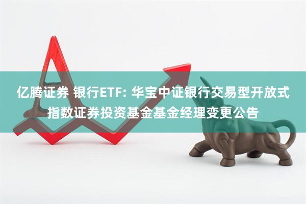 亿腾证券 银行ETF: 华宝中证银行交易型开放式指数证券投资基金基金经理变更公告