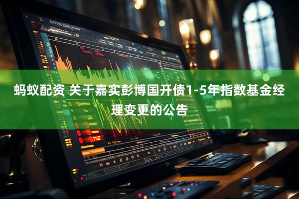 蚂蚁配资 关于嘉实彭博国开债1-5年指数基金经理变更的公告