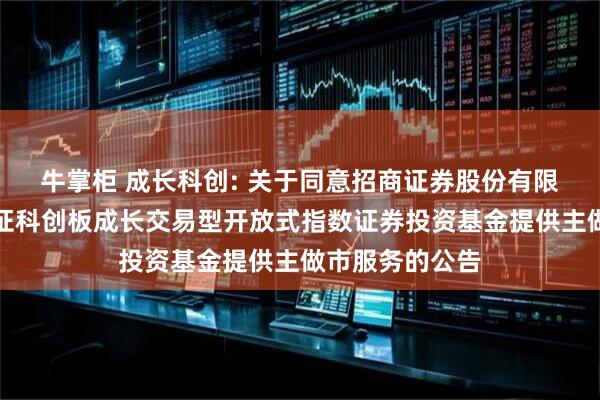 牛掌柜 成长科创: 关于同意招商证券股份有限公司为南方上证科创板成长交易型开放式指数证券投资基金提供主做市服务的公告