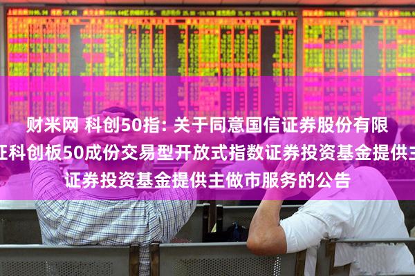 财米网 科创50指: 关于同意国信证券股份有限公司为汇添富上证科创板50成份交易型开放式指数证券投资基金提供主做市服务的公告