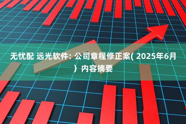 无忧配 远光软件: 公司章程修正案( 2025年6月）内容摘要