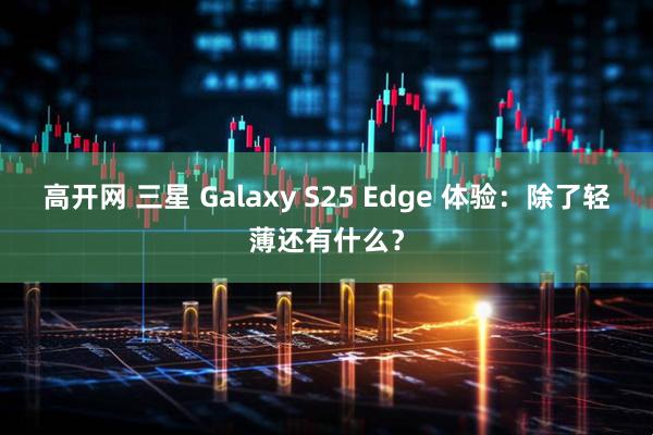高开网 三星 Galaxy S25 Edge 体验：除了轻薄还有什么？