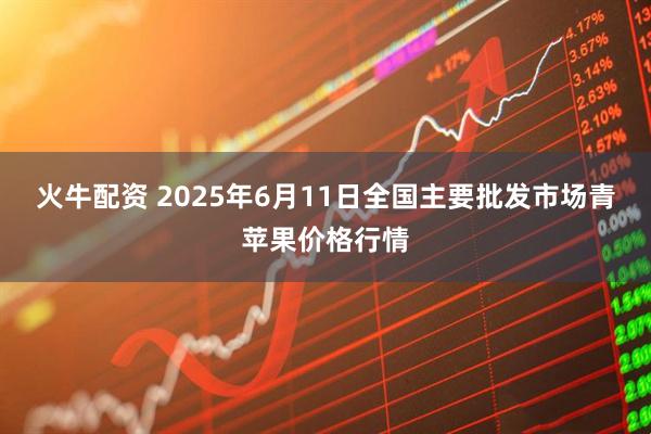 火牛配资 2025年6月11日全国主要批发市场青苹果价格行情