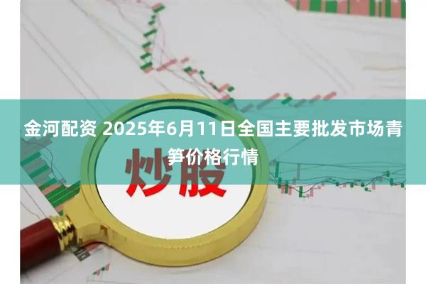 金河配资 2025年6月11日全国主要批发市场青笋价格行情
