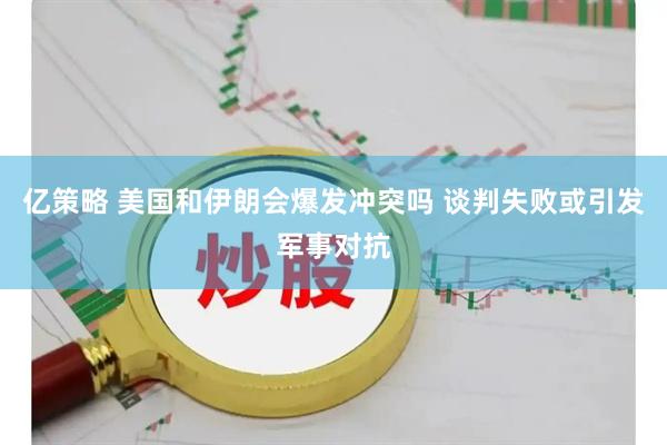 亿策略 美国和伊朗会爆发冲突吗 谈判失败或引发军事对抗