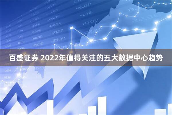 百盛证券 2022年值得关注的五大数据中心趋势