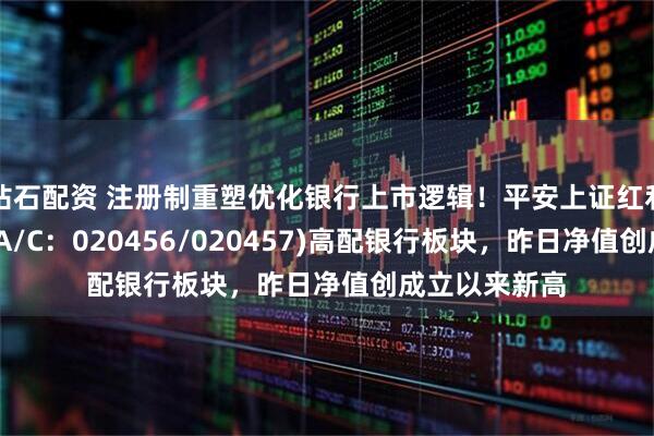 钻石配资 注册制重塑优化银行上市逻辑！平安上证红利低波动指数(A/C：020456/020457)高配银行板块，昨日净值创成立以来新高