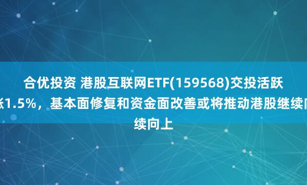 合优投资 港股互联网ETF(159568)交投活跃上涨1.5%，基本面修复和资金面改善或将推动港股继续向上