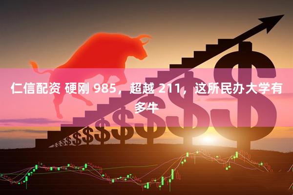 仁信配资 硬刚 985，超越 211，这所民办大学有多牛
