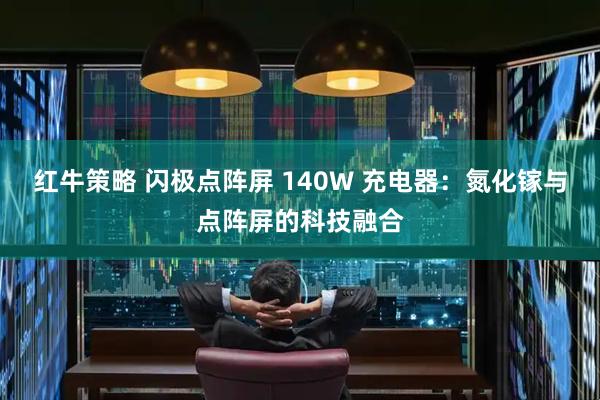 红牛策略 闪极点阵屏 140W 充电器：氮化镓与点阵屏的科技融合