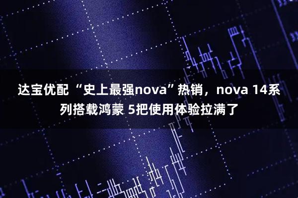 达宝优配 “史上最强nova”热销，nova 14系列搭载鸿蒙 5把使用体验拉满了