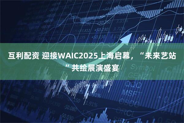 互利配资 迎接WAIC2025上海启幕，“未来艺站”共绘展演盛宴