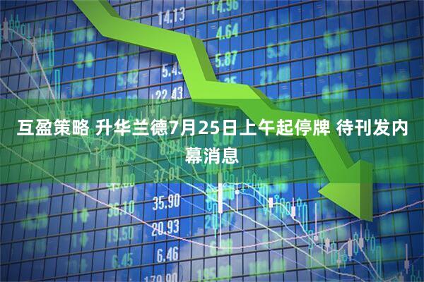 互盈策略 升华兰德7月25日上午起停牌 待刊发内幕消息