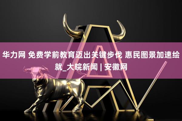 华力网 免费学前教育迈出关键步伐 惠民图景加速绘就_大皖新闻 | 安徽网