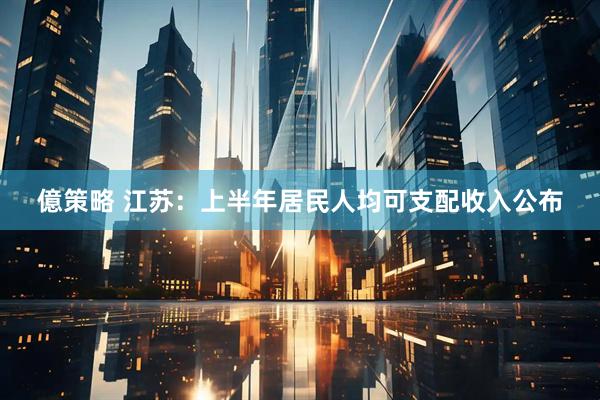 億策略 江苏：上半年居民人均可支配收入公布