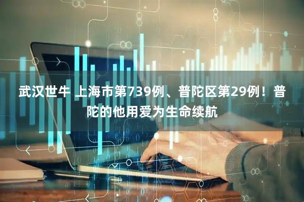 武汉世牛 上海市第739例、普陀区第29例！普陀的他用爱为生命续航