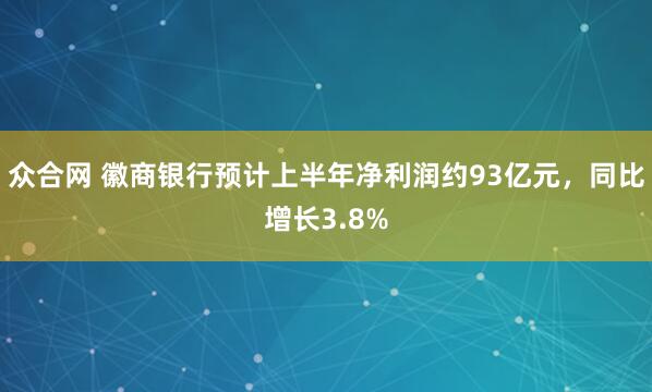 众合网 徽商银行预计上半年净利润约93亿元，同比增长3.8%