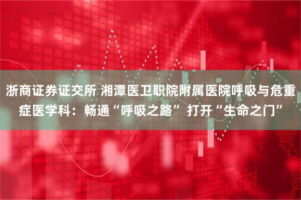 浙商证券证交所 湘潭医卫职院附属医院呼吸与危重症医学科：畅通“呼吸之路” 打开“生命之门”