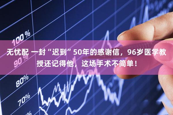 无忧配 一封“迟到”50年的感谢信，96岁医学教授还记得他，这场手术不简单！