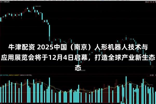 牛津配资 2025中国（南京）人形机器人技术与应用展览会将于12月4日启幕，打造全球产业新生态