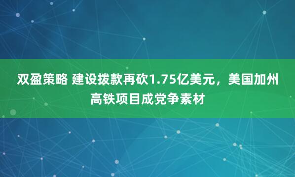 双盈策略 建设拨款再砍1.75亿美元，美国加州高铁项目成党争素材