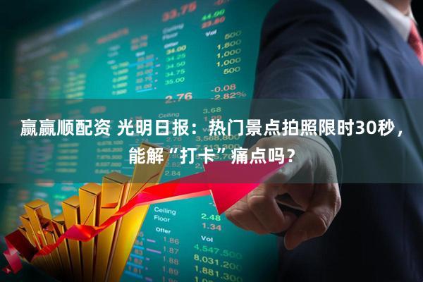 赢赢顺配资 光明日报：热门景点拍照限时30秒，能解“打卡”痛点吗？