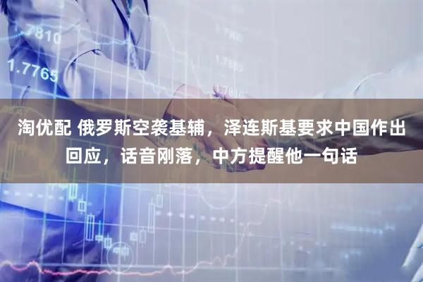 淘优配 俄罗斯空袭基辅，泽连斯基要求中国作出回应，话音刚落，中方提醒他一句话