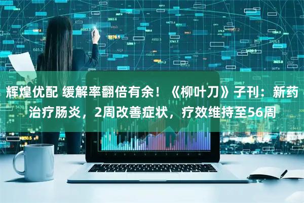 辉煌优配 缓解率翻倍有余！《柳叶刀》子刊：新药治疗肠炎，2周改善症状，疗效维持至56周