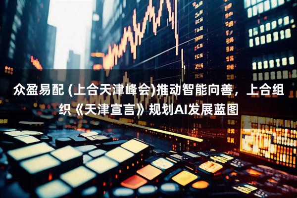 众盈易配 (上合天津峰会)推动智能向善，上合组织《天津宣言》规划AI发展蓝图