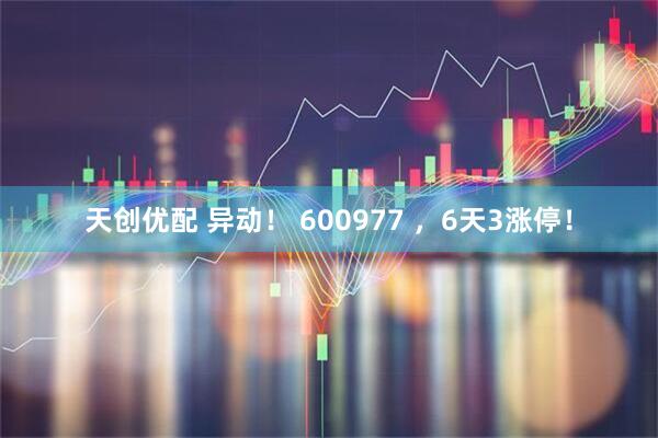 天创优配 异动！ 600977 ，6天3涨停！
