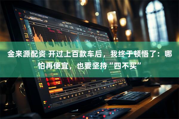 金来源配资 开过上百款车后，我终于顿悟了：哪怕再便宜，也要坚持“四不买”