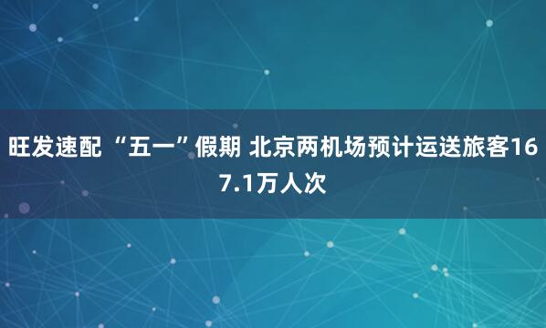 旺发速配 “五一”假期 北京两机场预计运送旅客167.1万人次