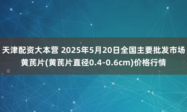 天津配资大本营 2025年5月20日全国主要批发市场黄芪片(黄芪片直径0.4-0.6cm)价格行情