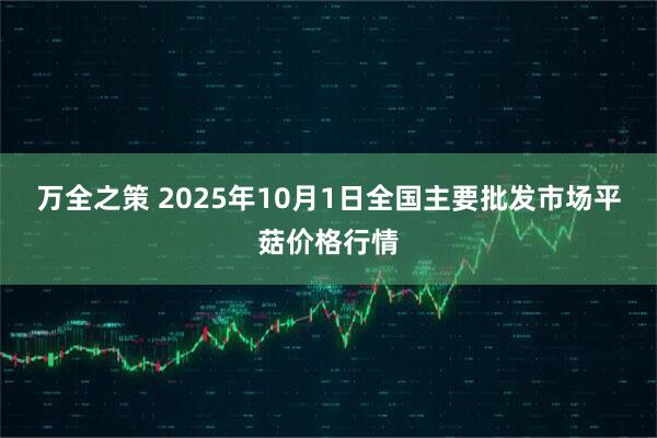 万全之策 2025年10月1日全国主要批发市场平菇价格行情