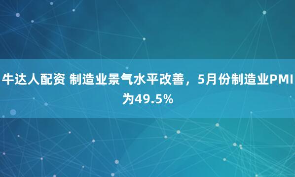 牛达人配资 制造业景气水平改善，5月份制造业PMI为49.5%