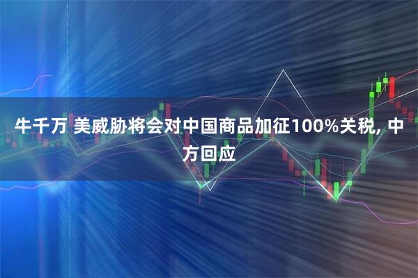 牛千万 美威胁将会对中国商品加征100%关税, 中方回应