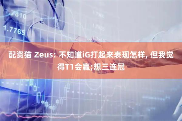 配资猫 Zeus: 不知道iG打起来表现怎样, 但我觉得T1会赢;想三连冠